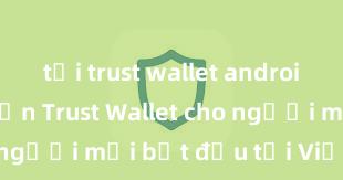 tải trust wallet android Hướng dẫn Trust Wallet cho người mới bắt đầu tại Việt Nam